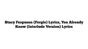 Stacy Ferguson (Fergie) Lyrics, You Already Know (Interlude Version) Lyrics