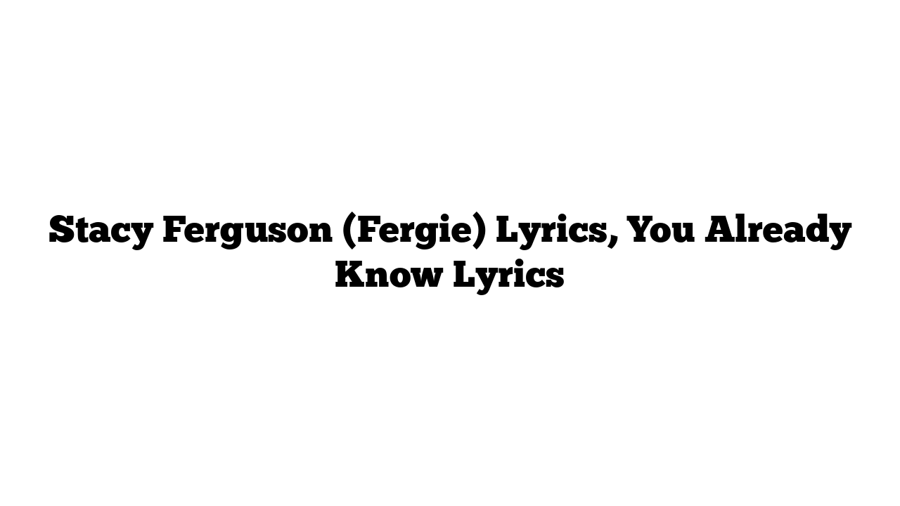 Stacy Ferguson (Fergie) Lyrics, You Already Know Lyrics