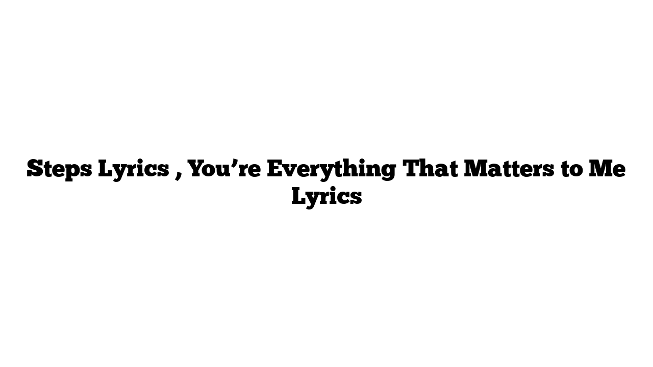 Steps Lyrics , You’re Everything That Matters to Me Lyrics