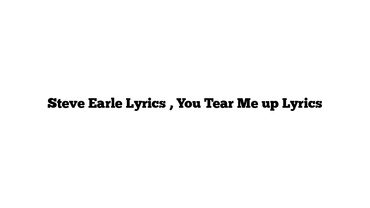 Steve Earle Lyrics , You Tear Me up Lyrics