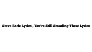 Steve Earle Lyrics , You’re Still Standing There Lyrics