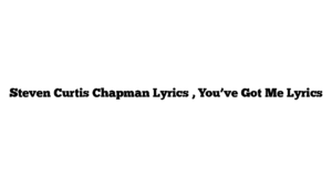 Steven Curtis Chapman Lyrics , You’ve Got Me Lyrics