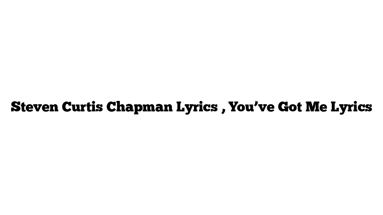 Steven Curtis Chapman Lyrics , You’ve Got Me Lyrics