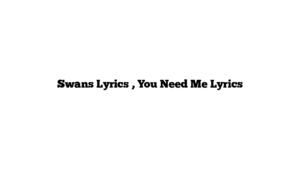 Swans Lyrics , You Need Me Lyrics