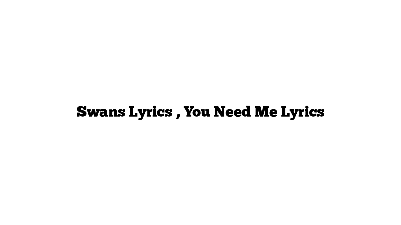 Swans Lyrics , You Need Me Lyrics