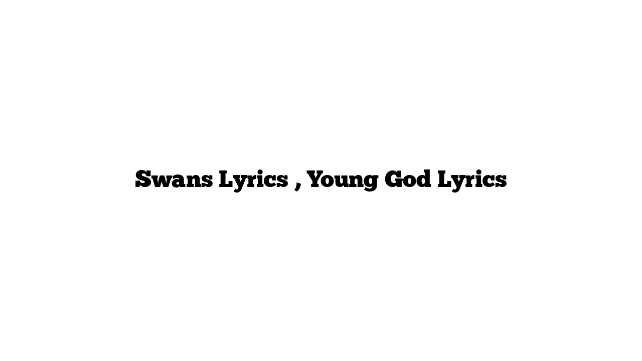 Swans Lyrics , Young God Lyrics