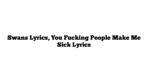 Swans Lyrics, You Fucking People Make Me Sick Lyrics