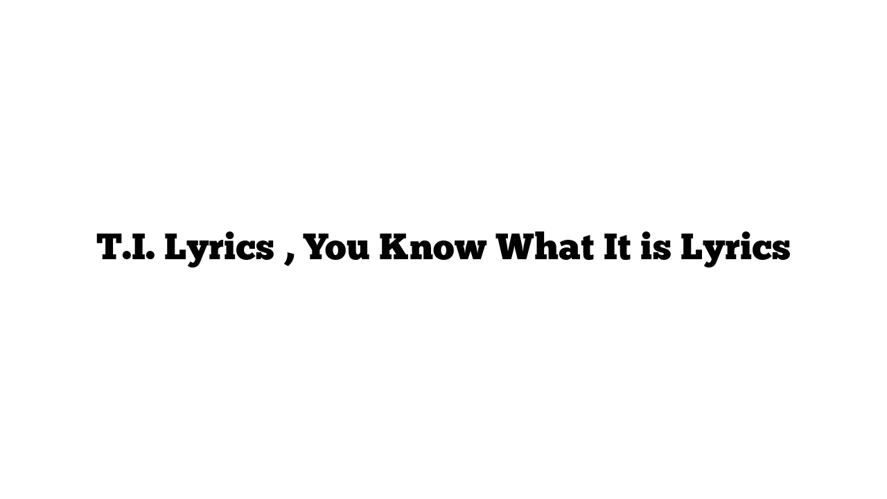 T.I. Lyrics , You Know What It is Lyrics