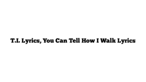 T.I. Lyrics, You Can Tell How I Walk Lyrics