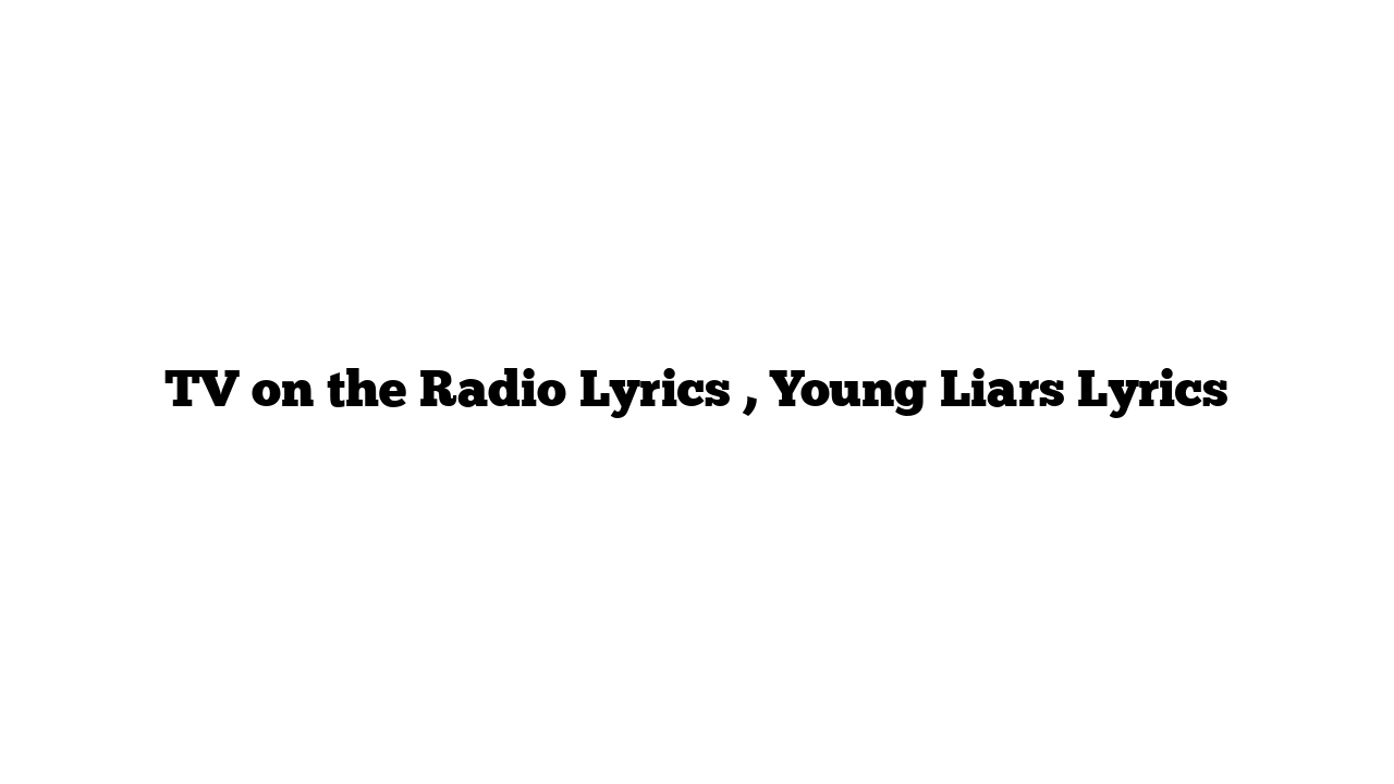 TV on the Radio Lyrics , Young Liars Lyrics