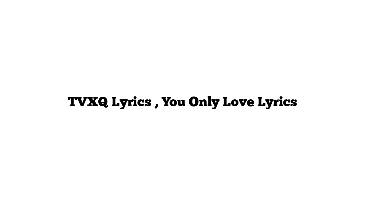 TVXQ Lyrics , You Only Love Lyrics