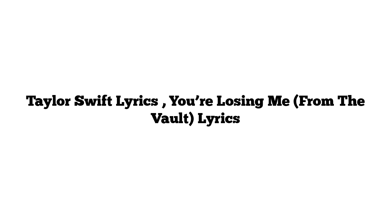 Taylor Swift Lyrics , You’re Losing Me (From The Vault) Lyrics