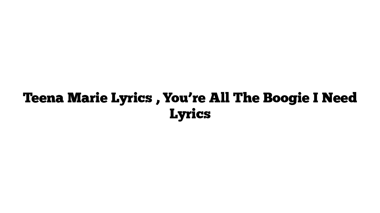 Teena Marie Lyrics , You’re All The Boogie I Need Lyrics