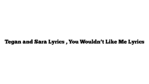 Tegan and Sara Lyrics , You Wouldn’t Like Me Lyrics