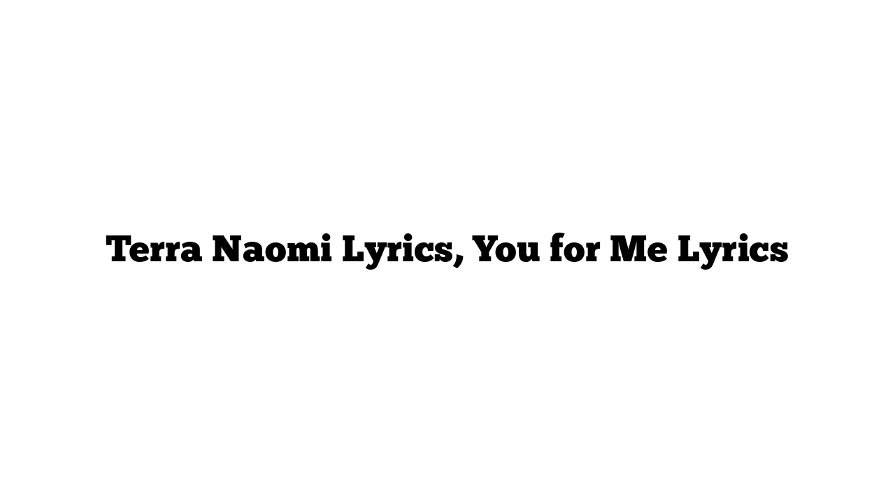 Terra Naomi Lyrics, You for Me Lyrics