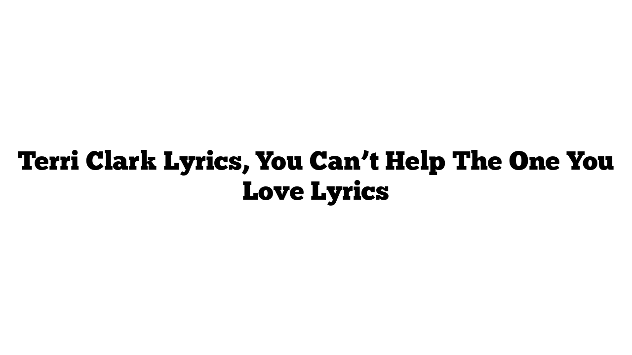 Terri Clark Lyrics, You Can’t Help The One You Love Lyrics