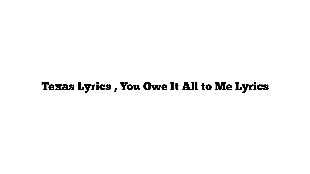 Texas Lyrics , You Owe It All to Me Lyrics