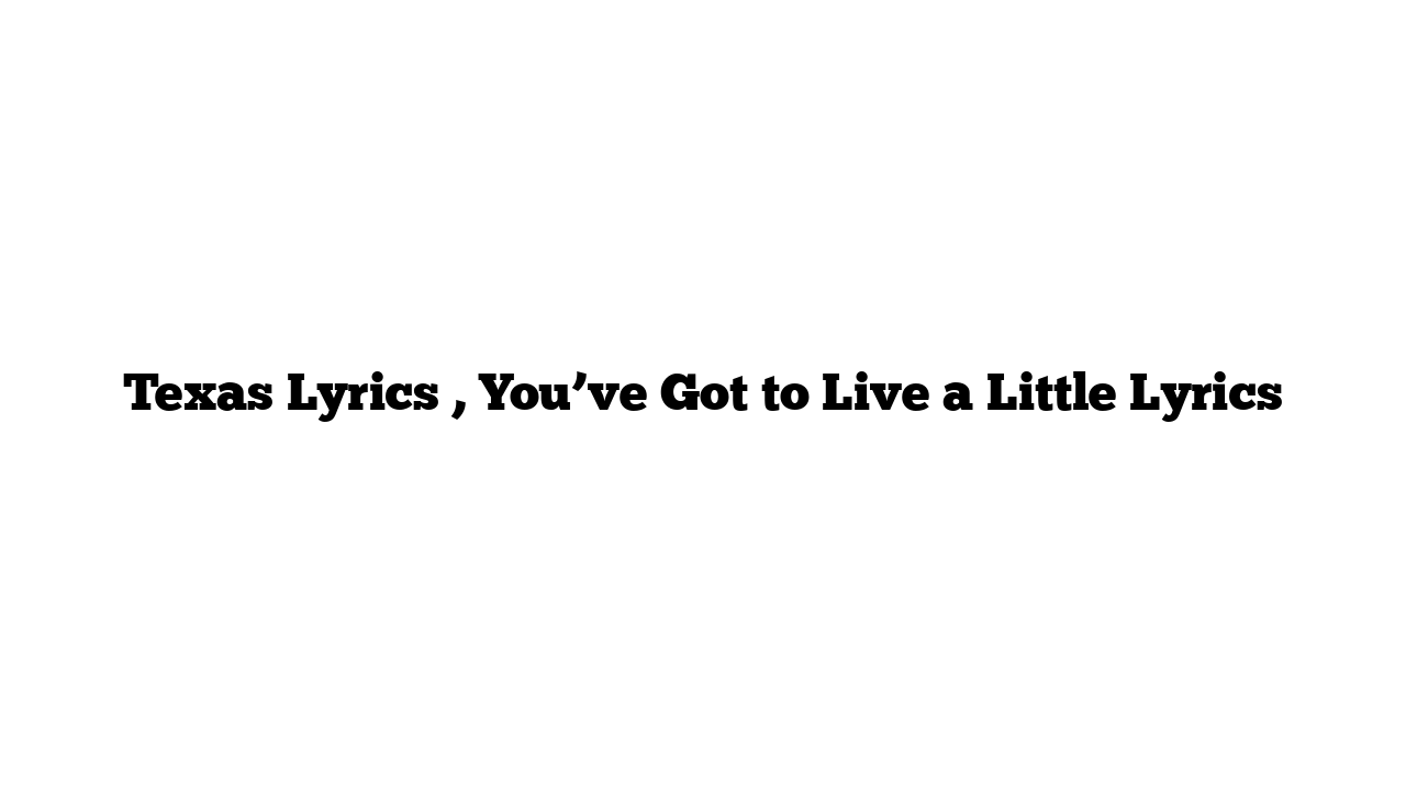 Texas Lyrics , You’ve Got to Live a Little Lyrics