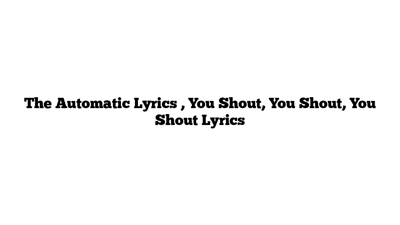 The Automatic Lyrics , You Shout, You Shout, You Shout Lyrics