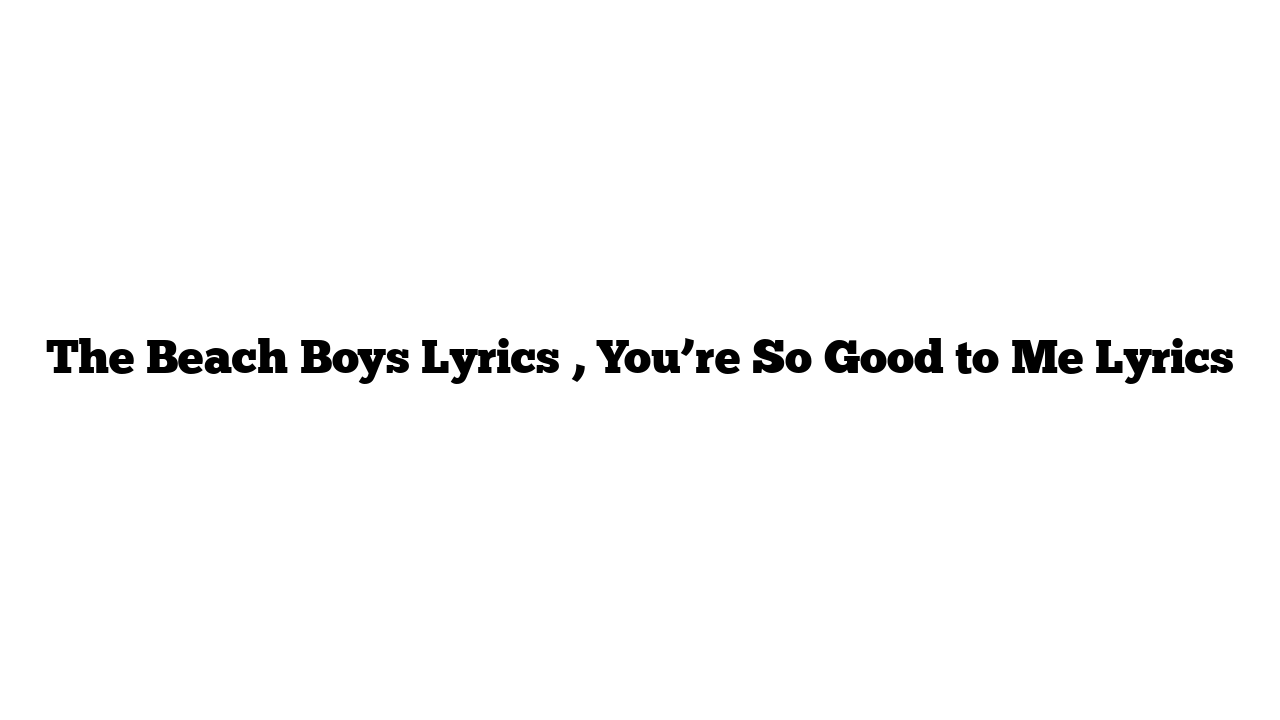 The Beach Boys Lyrics , You’re So Good to Me Lyrics