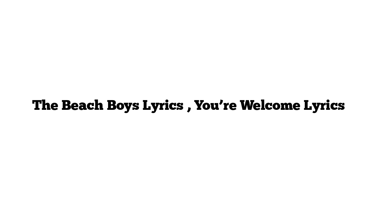 The Beach Boys Lyrics , You’re Welcome Lyrics