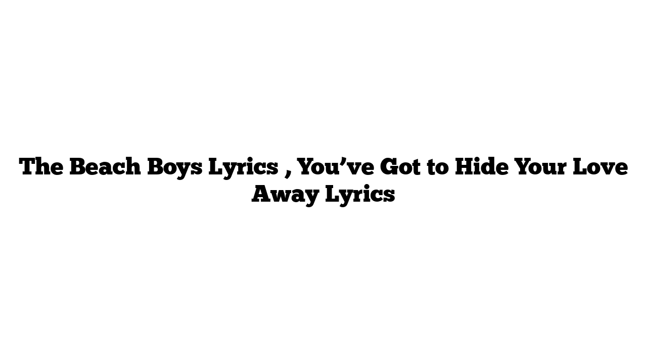 The Beach Boys Lyrics , You’ve Got to Hide Your Love Away Lyrics