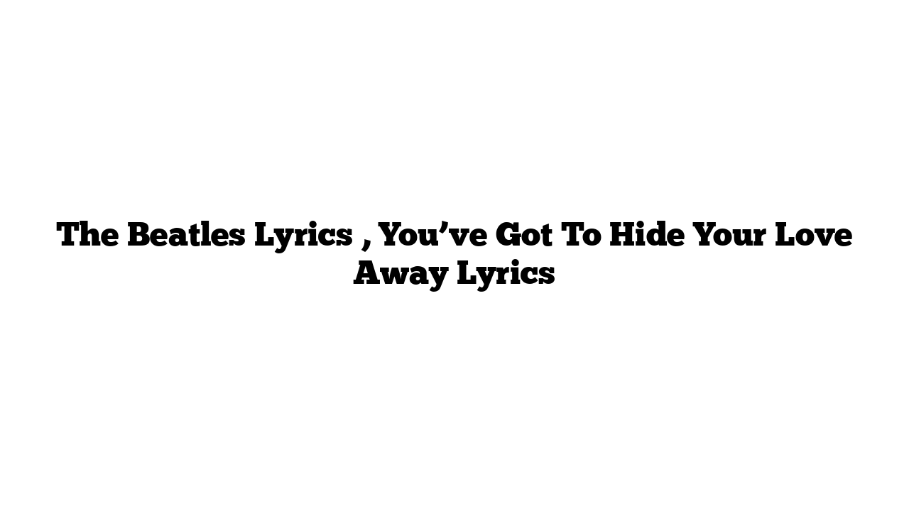 The Beatles Lyrics , You’ve Got To Hide Your Love Away Lyrics