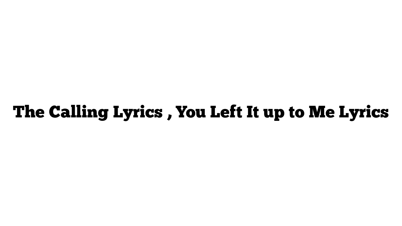 The Calling Lyrics , You Left It up to Me Lyrics