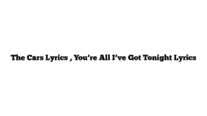 The Cars Lyrics , You’re All I’ve Got Tonight Lyrics