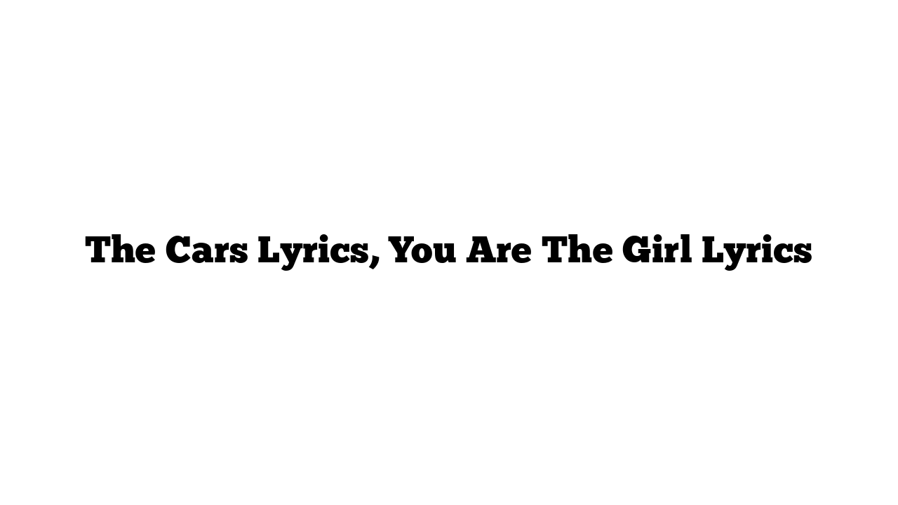 The Cars Lyrics, You Are The Girl Lyrics