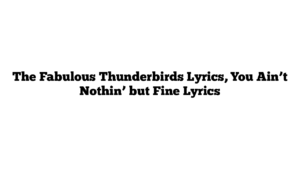 The Fabulous Thunderbirds Lyrics, You Ain’t Nothin’ but Fine Lyrics