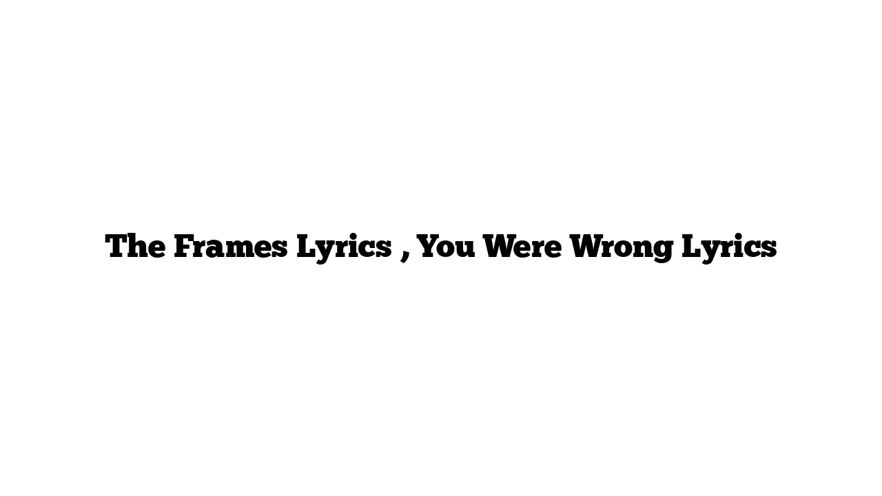 The Frames Lyrics , You Were Wrong Lyrics