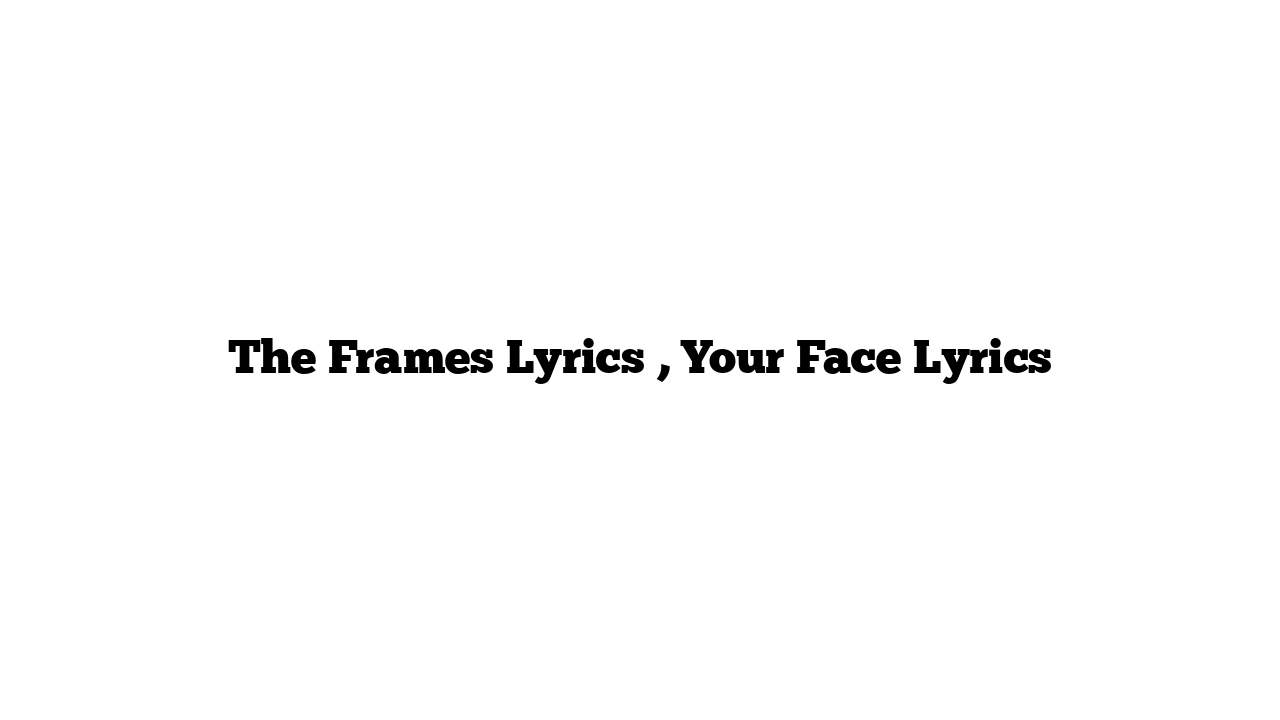 The Frames Lyrics , Your Face Lyrics