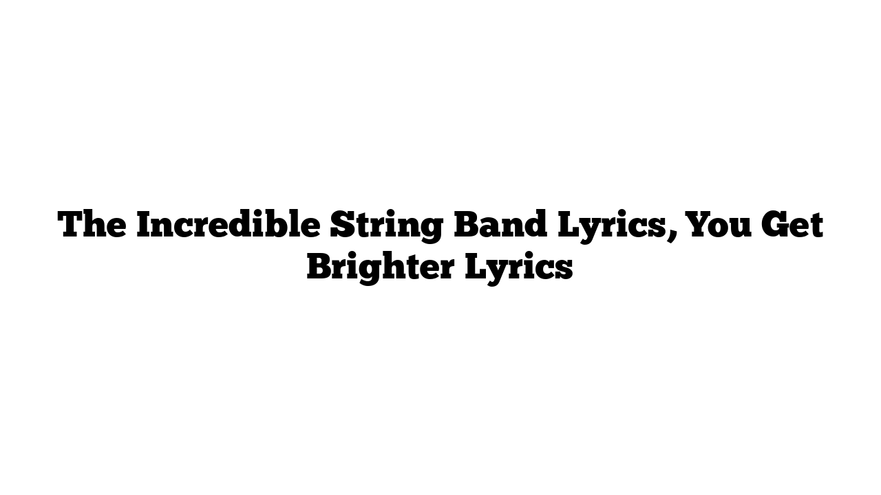 The Incredible String Band Lyrics, You Get Brighter Lyrics