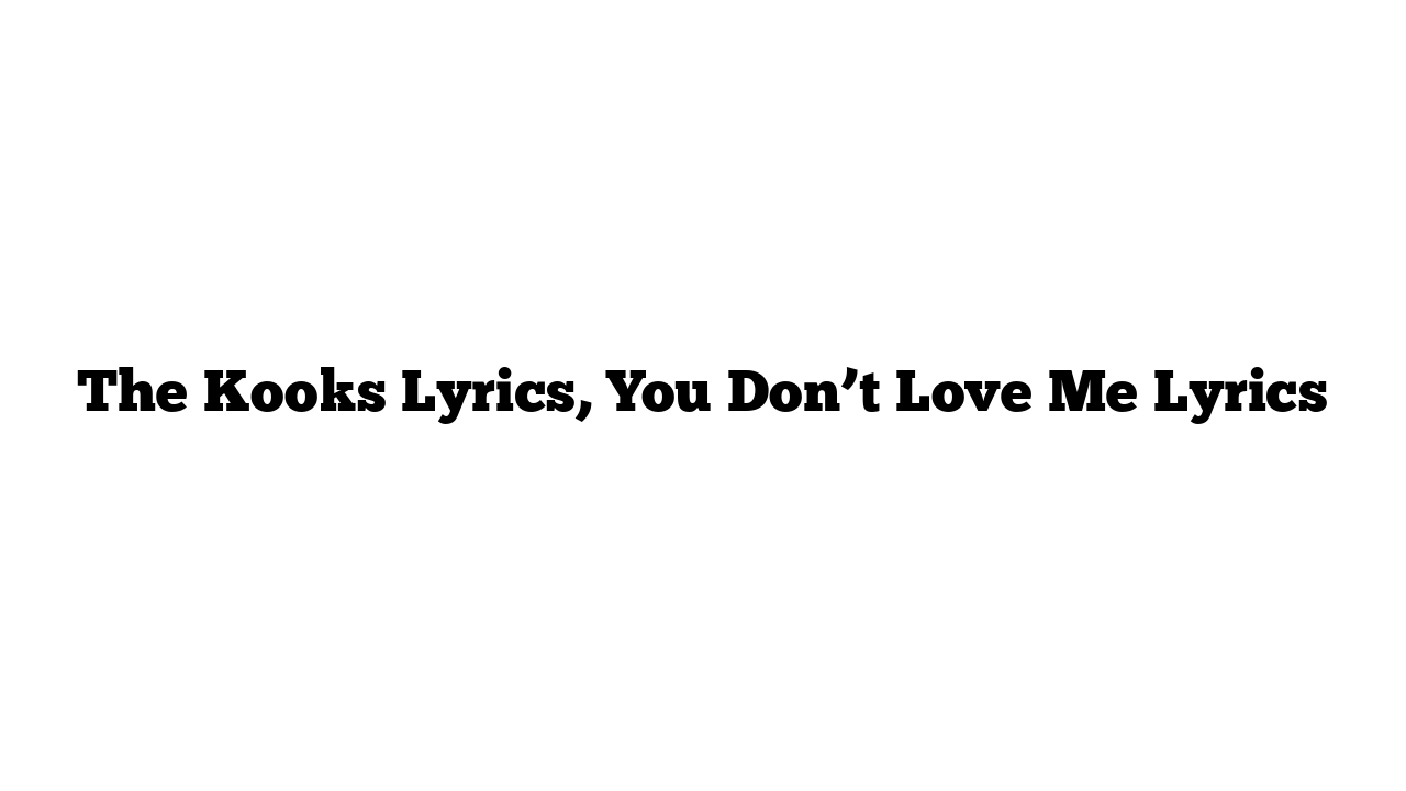 The Kooks Lyrics, You Don’t Love Me Lyrics