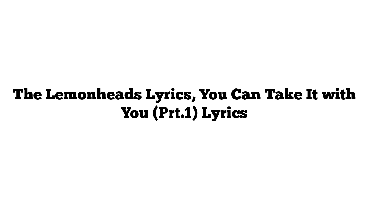 The Lemonheads Lyrics, You Can Take It with You (Prt.1) Lyrics