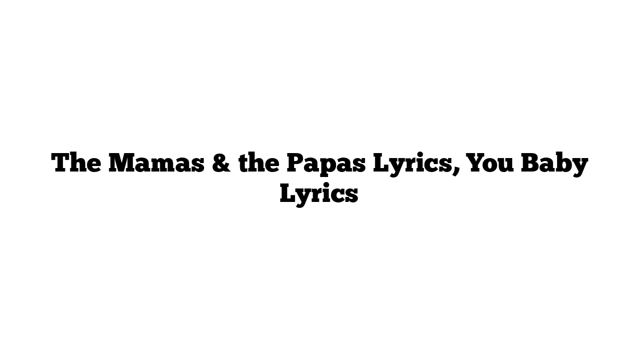 The Mamas & the Papas Lyrics, You Baby Lyrics