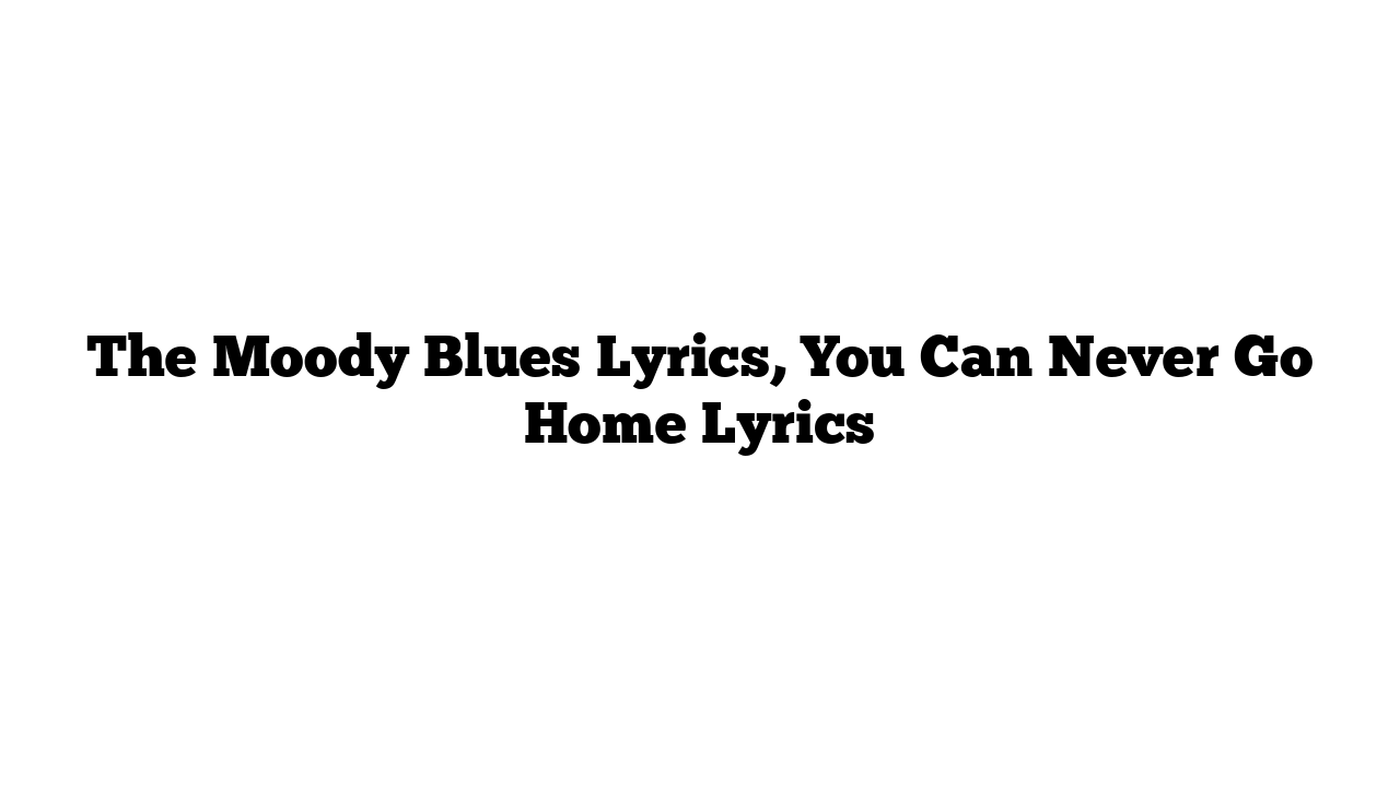 The Moody Blues Lyrics, You Can Never Go Home Lyrics