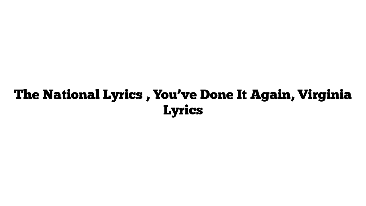 The National Lyrics , You’ve Done It Again, Virginia Lyrics