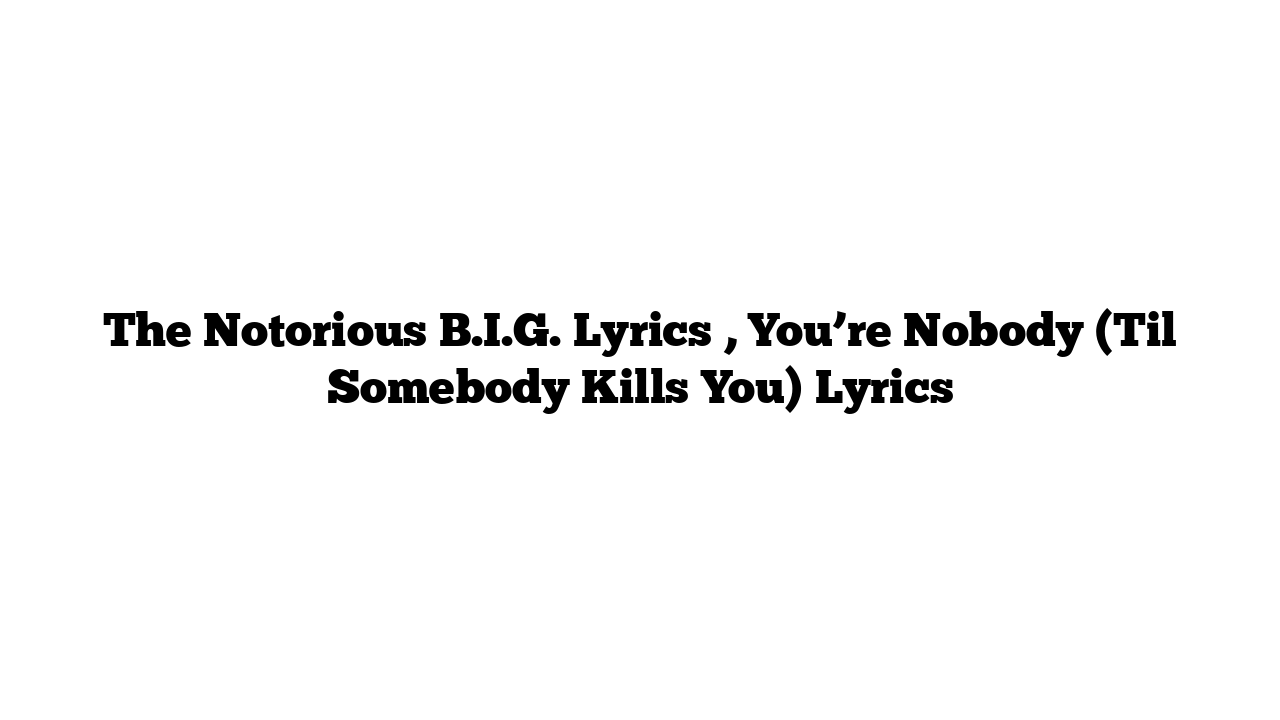 The Notorious B.I.G. Lyrics , You’re Nobody (Til Somebody Kills You) Lyrics