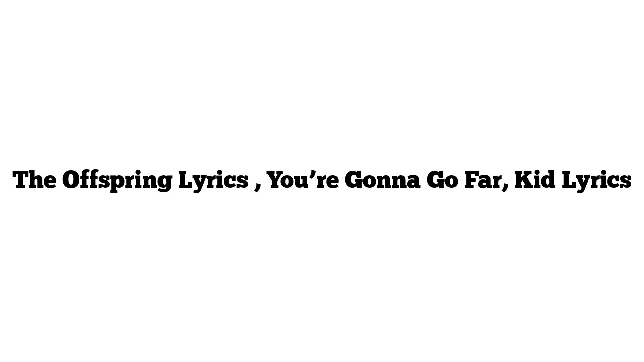 The Offspring Lyrics , You’re Gonna Go Far, Kid Lyrics