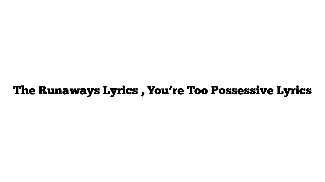 The Runaways Lyrics , You’re Too Possessive Lyrics