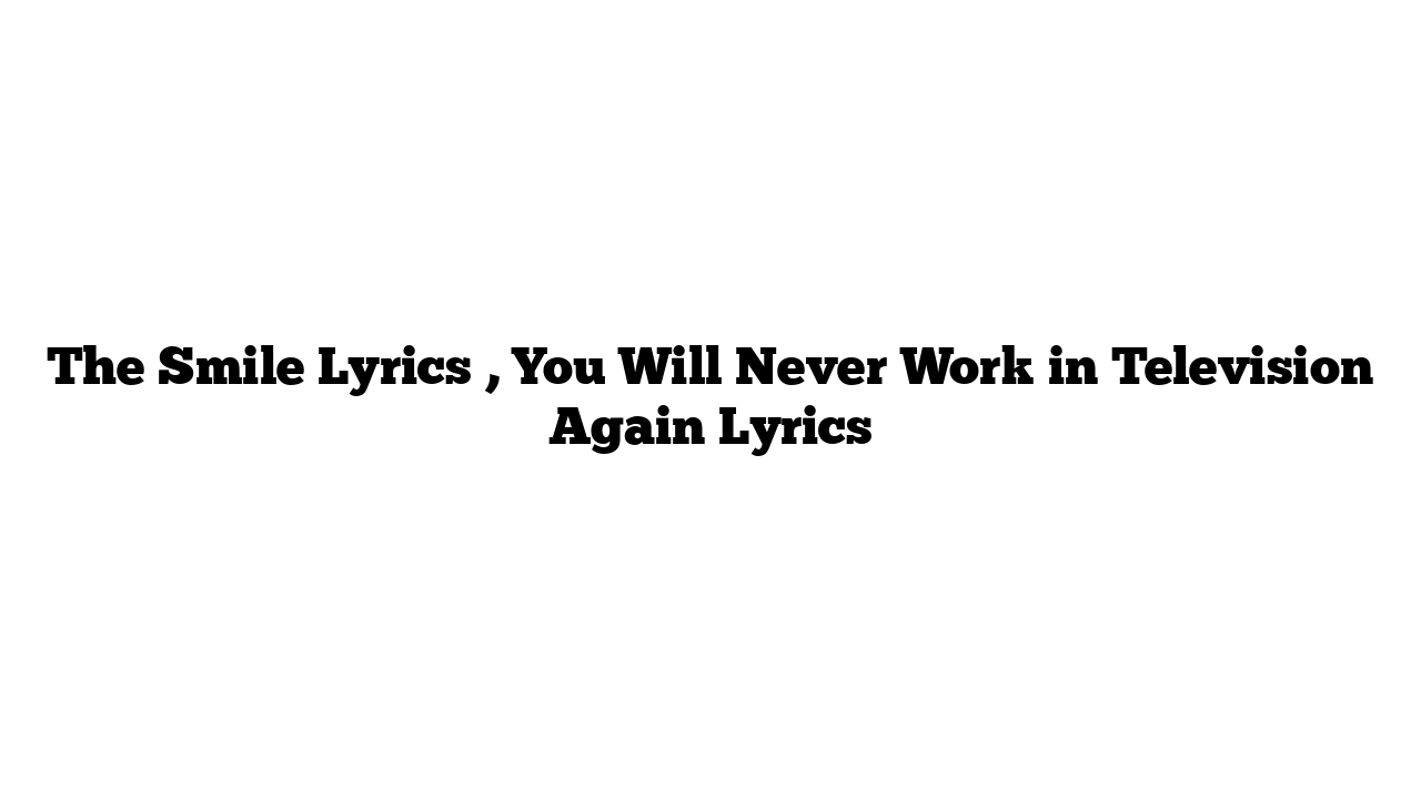 The Smile Lyrics , You Will Never Work in Television Again Lyrics