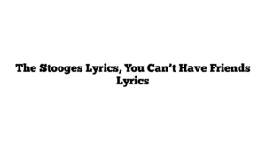 The Stooges Lyrics, You Can’t Have Friends Lyrics