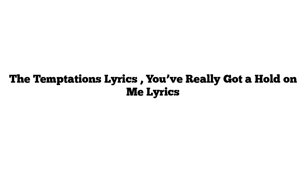 The Temptations Lyrics , You’ve Really Got a Hold on Me Lyrics