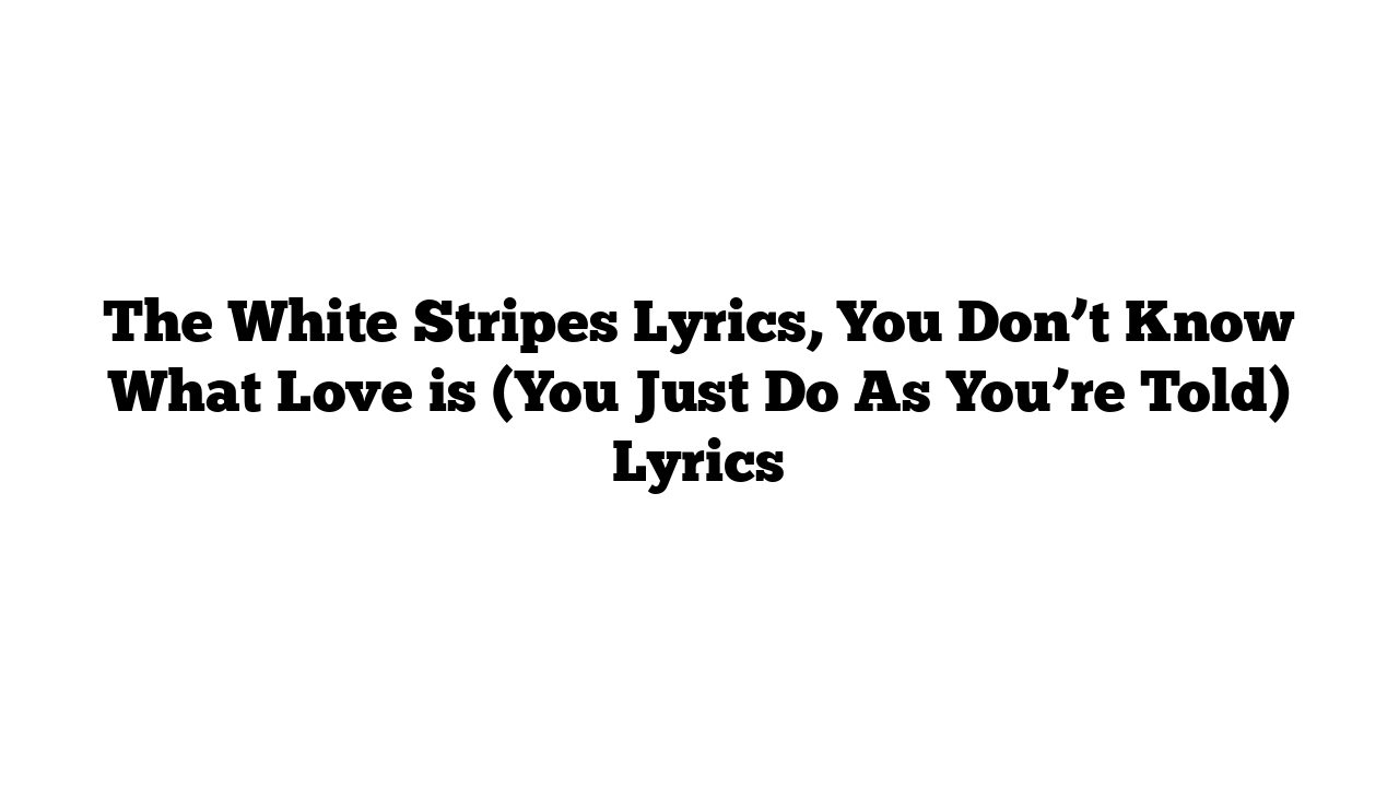 The White Stripes Lyrics, You Don’t Know What Love is (You Just Do As You’re Told) Lyrics