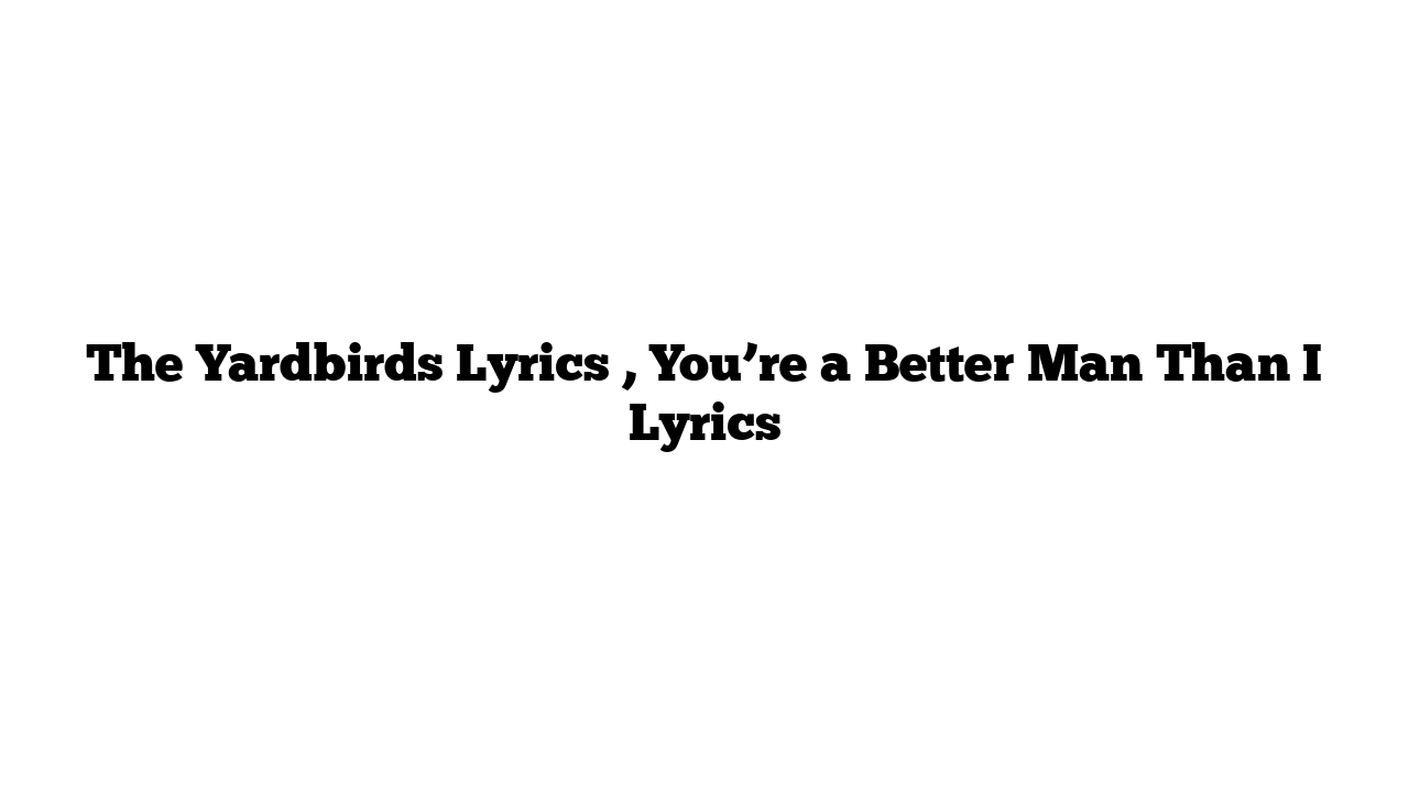 The Yardbirds Lyrics , You’re a Better Man Than I Lyrics