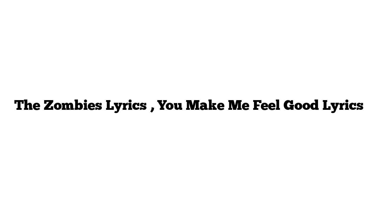 The Zombies Lyrics , You Make Me Feel Good Lyrics