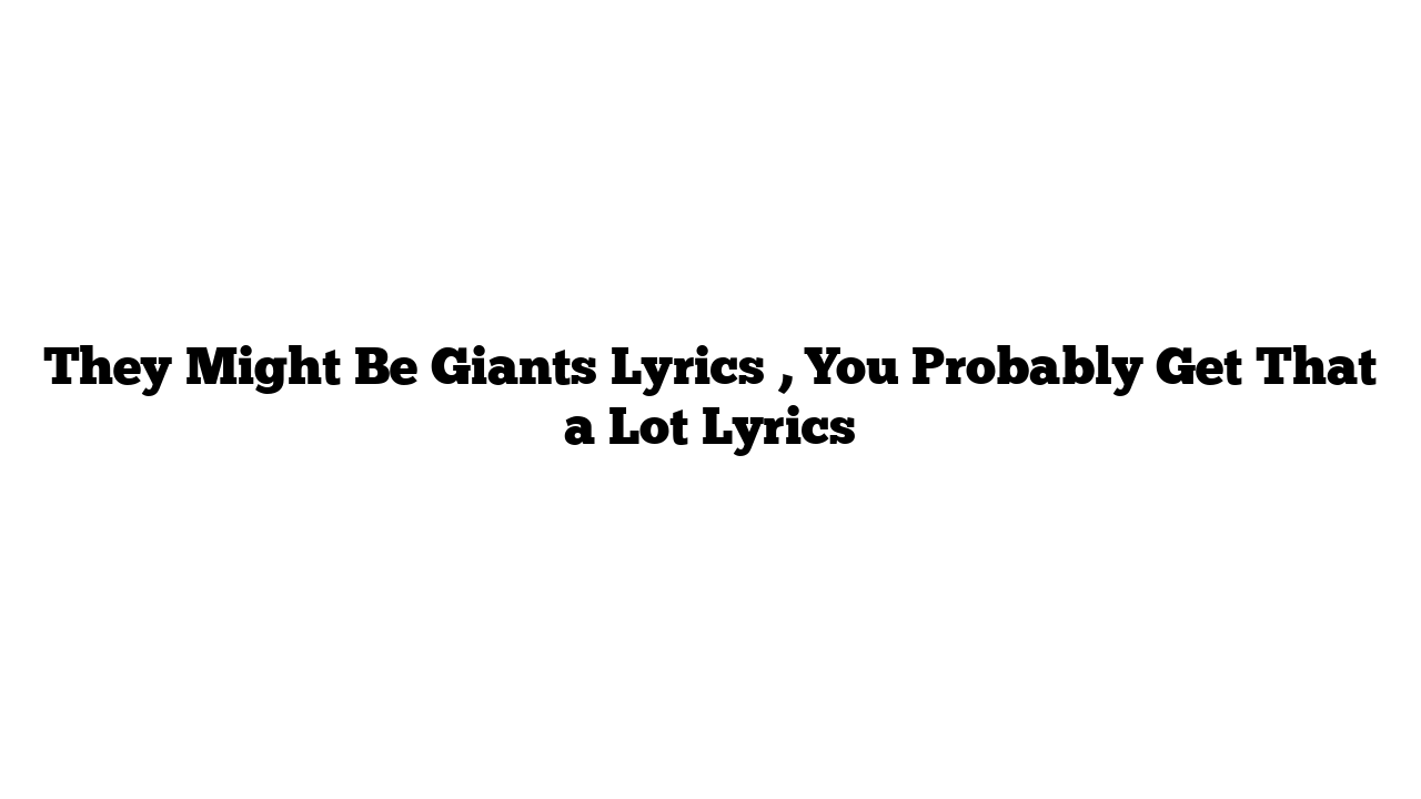 They Might Be Giants Lyrics , You Probably Get That a Lot Lyrics