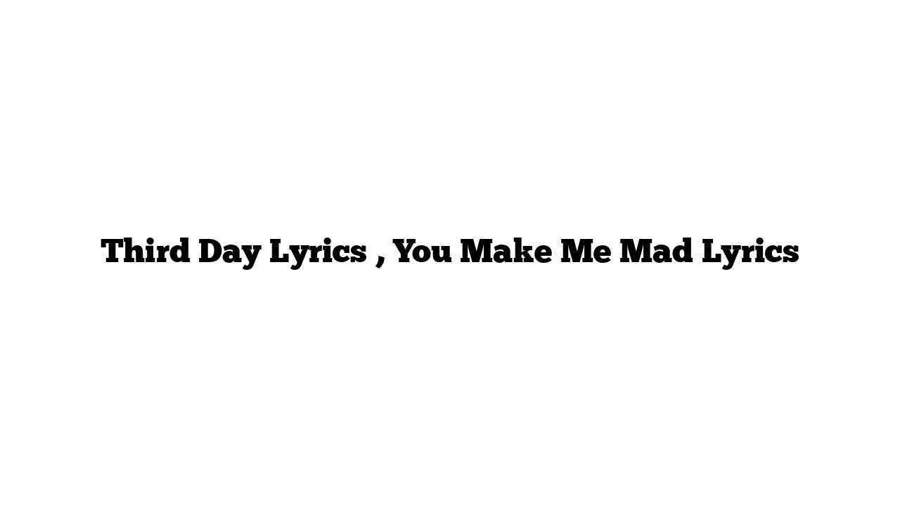 Third Day Lyrics , You Make Me Mad Lyrics